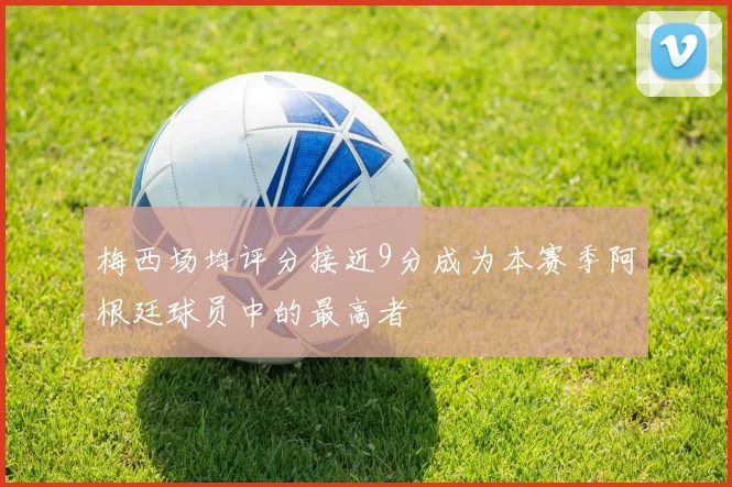 梅西场均评分接近9分成为本赛季阿根廷球员中的最高者