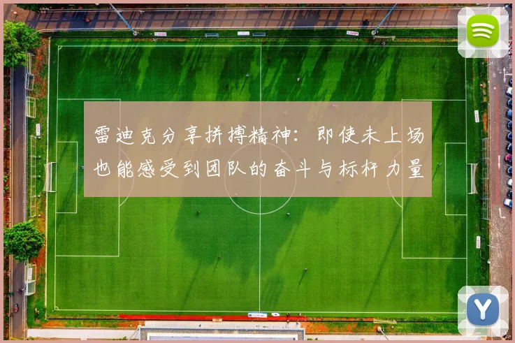 雷迪克分享拼搏精神：即使未上场也能感受到团队的奋斗与标杆力量