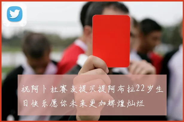 祝阿卜杜赛麦提买提阿布拉22岁生日快乐愿你未来更加辉煌灿烂