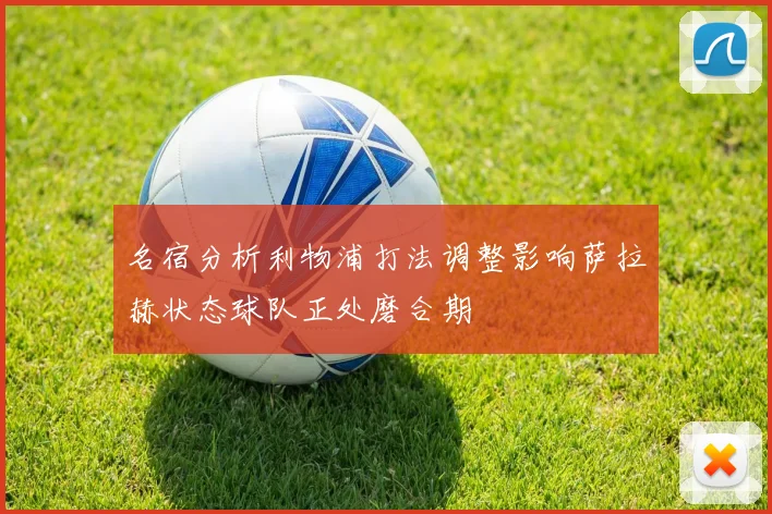 名宿分析利物浦打法调整影响萨拉赫状态球队正处磨合期