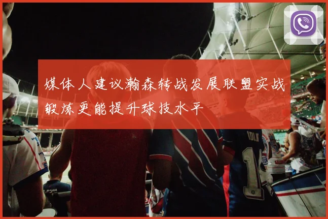 媒体人建议瀚森转战发展联盟实战锻炼更能提升球技水平