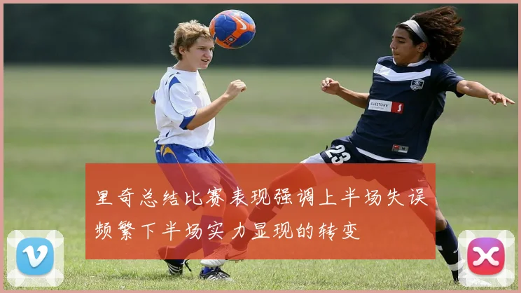 里奇总结比赛表现强调上半场失误频繁下半场实力显现的转变