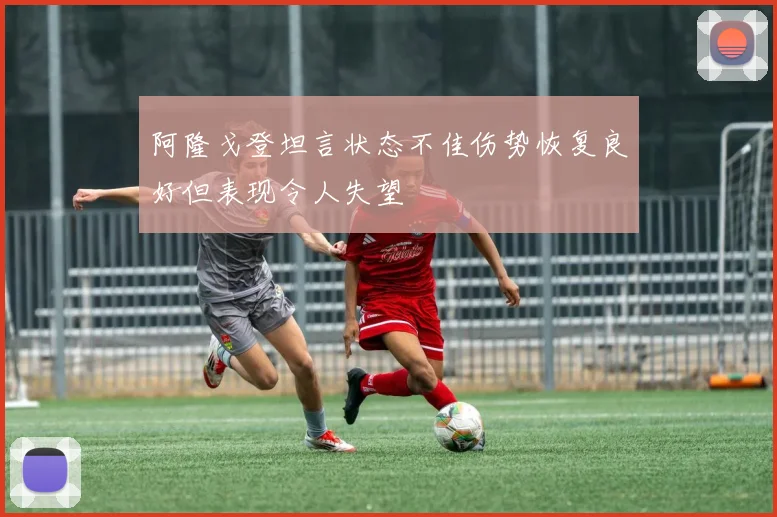 阿隆戈登坦言状态不佳伤势恢复良好但表现令人失望