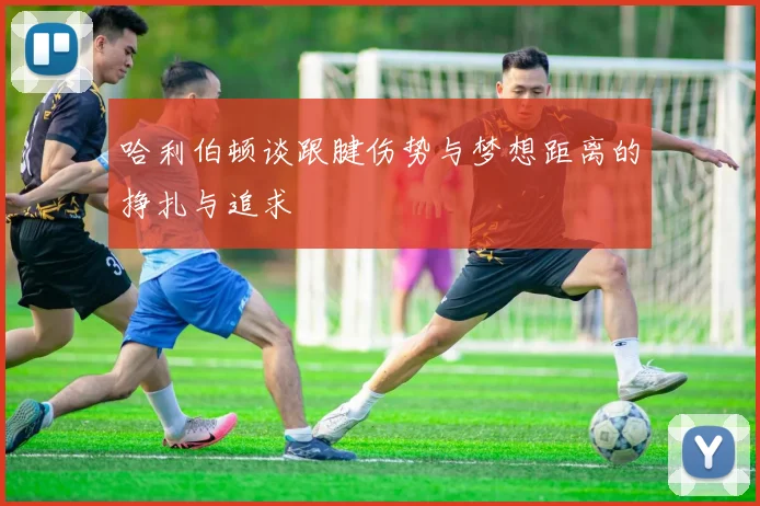 哈利伯顿谈跟腱伤势与梦想距离的挣扎与追求