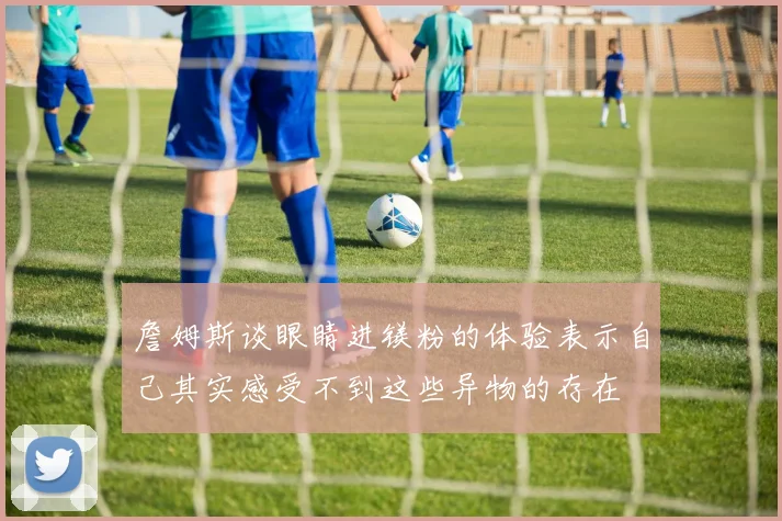 詹姆斯谈眼睛进镁粉的体验表示自己其实感受不到这些异物的存在