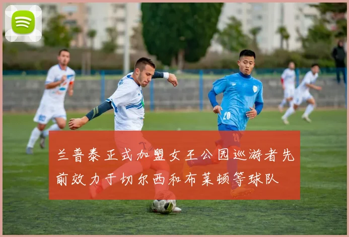 兰普泰正式加盟女王公园巡游者先前效力于切尔西和布莱顿等球队
