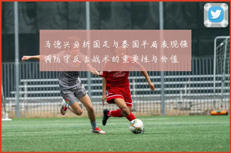 马德兴分析国足与泰国平局表现强调防守反击战术的重要性与价值